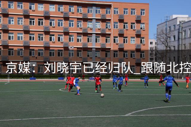 京媒：刘晓宇已经归队 跟随北控男篮进行训练