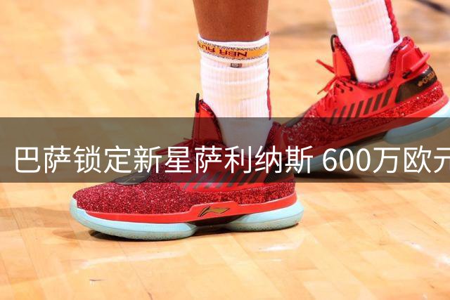巴萨锁定新星萨利纳斯 600万欧元上限引援计划曝光