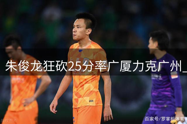 朱俊龙狂砍25分率广厦力克广州 陈盈骏空砍30+9难救主